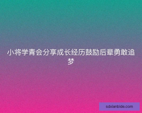 小将学青会分享成长经历鼓励后辈勇敢追梦