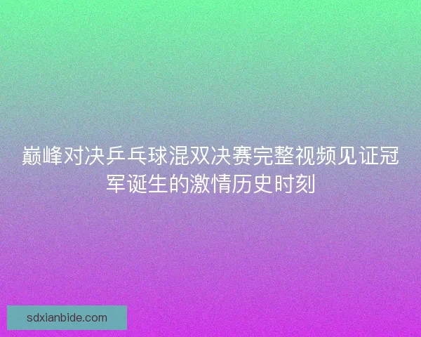 巅峰对决乒乓球混双决赛完整视频见证冠军诞生的激情历史时刻